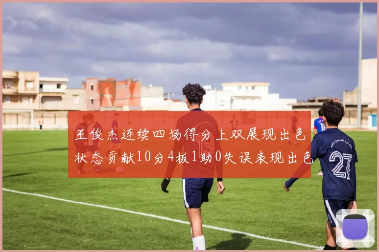 王俊杰连续四场得分上双展现出色状态贡献10分4板1助0失误表现出色