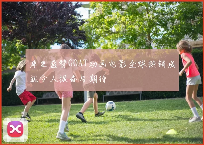 库里盛赞GOAT动画电影全球热销成就令人振奋与期待