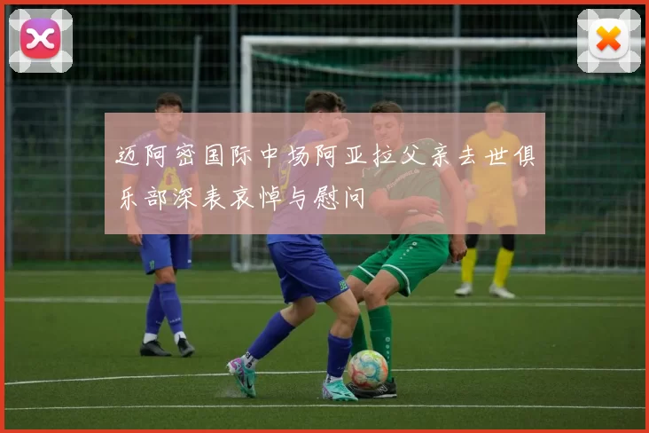 迈阿密国际中场阿亚拉父亲去世俱乐部深表哀悼与慰问