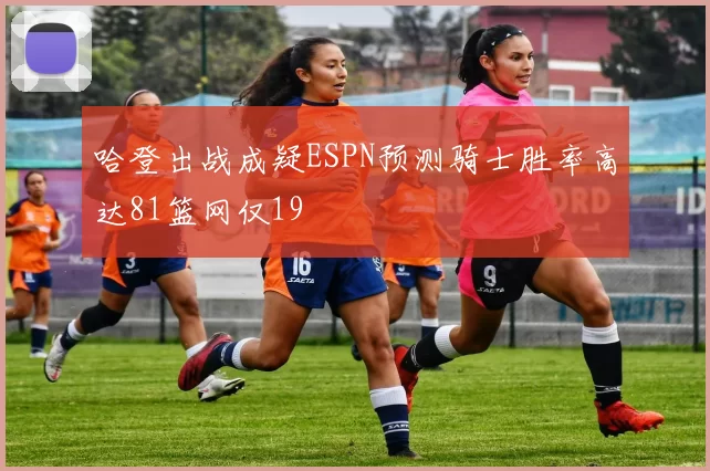 哈登出战成疑ESPN预测骑士胜率高达81篮网仅19