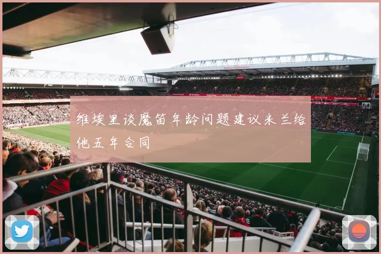 维埃里谈魔笛年龄问题建议米兰给他五年合同