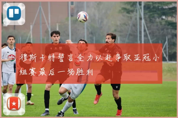 穆斯卡特誓言全力以赴争取亚冠小组赛最后一场胜利