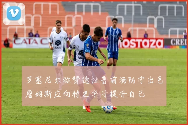 罗塞尼尔称赞德拉普前场防守出色詹姆斯应向特里学习提升自己