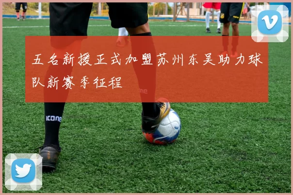五名新援正式加盟苏州东吴助力球队新赛季征程
