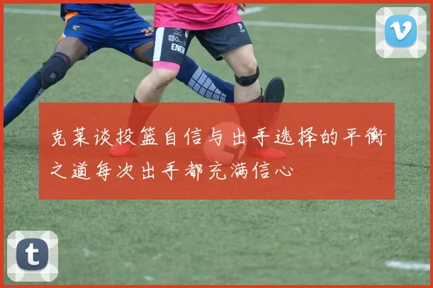 克莱谈投篮自信与出手选择的平衡之道每次出手都充满信心